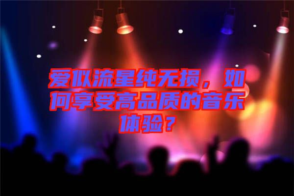 愛似流星純無損，如何享受高品質的音樂體驗？