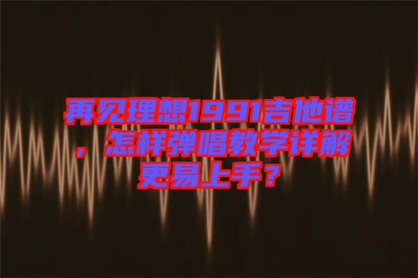 再見理想1991吉他譜，怎樣彈唱教學詳解更易上手？