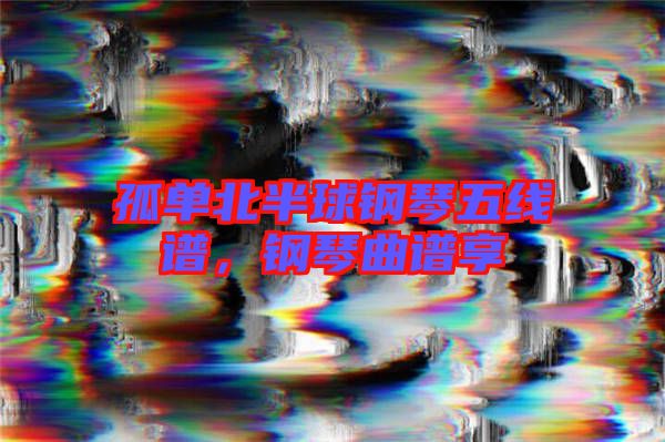 孤單北半球鋼琴五線譜，鋼琴曲譜享