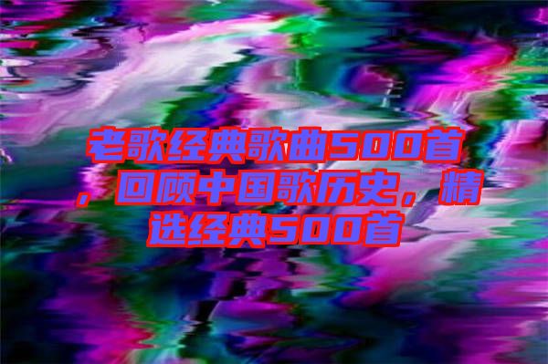 老歌經(jīng)典歌曲500首，回顧中國(guó)歌歷史，精選經(jīng)典500首