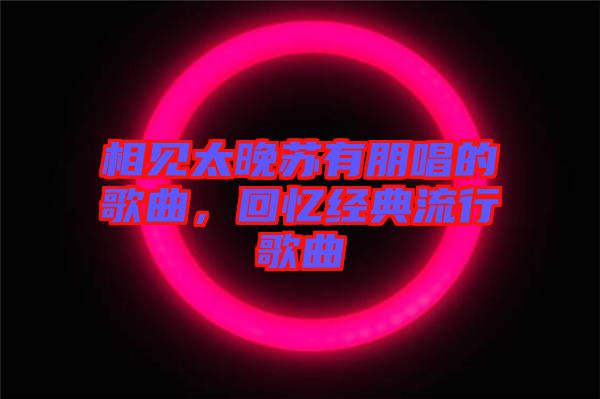 相見太晚蘇有朋唱的歌曲，回憶經典流行歌曲