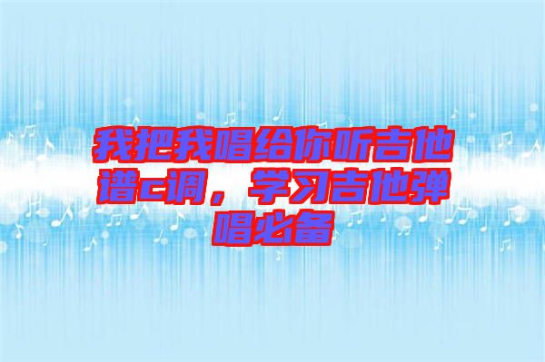我把我唱給你聽(tīng)吉他譜c調(diào)，學(xué)習(xí)吉他彈唱必備
