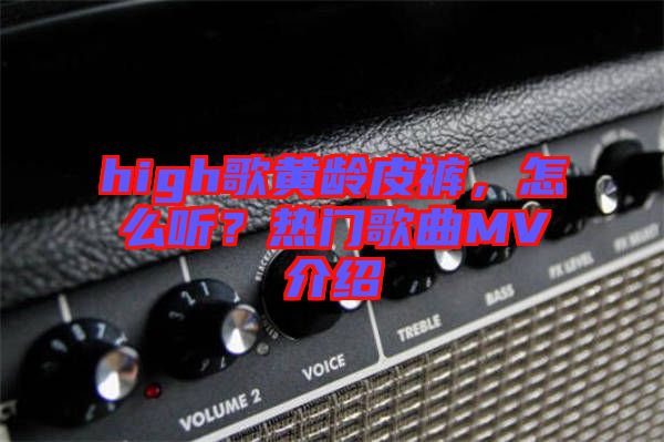 high歌黃齡皮褲,怎么聽(tīng)?熱門(mén)歌曲MV介紹