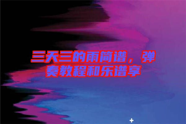 三天三的雨簡(jiǎn)譜,彈奏教程和樂(lè)譜享
