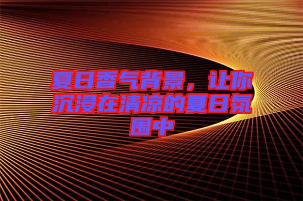 夏日香氣背景，讓你沉浸在清涼的夏日氛圍中