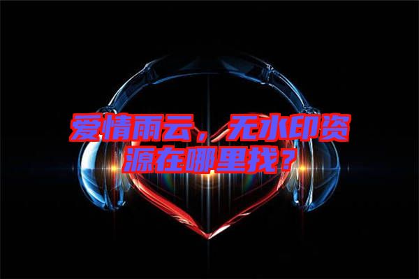 愛情雨云,無(wú)水印資源在哪里找?
