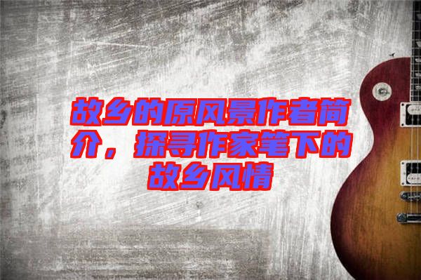 故鄉的原風景作者簡介,探尋作家筆下的故鄉風情