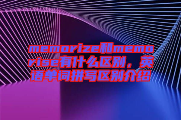 memorize和memorise有什么區(qū)別,英語單詞拼寫區(qū)別介紹