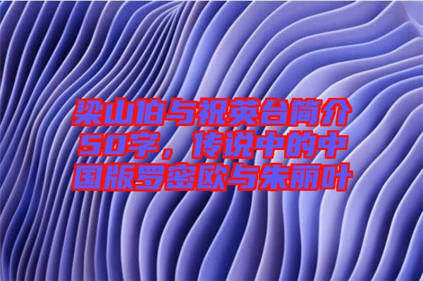 梁山伯與祝英臺(tái)簡介50字,傳說中的中國版羅密歐與朱麗葉