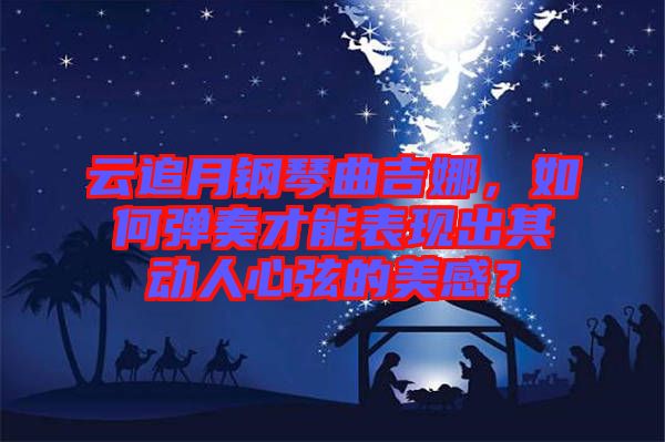 云追月鋼琴曲吉娜,如何彈奏才能表現(xiàn)出其動(dòng)人心弦的美感?
