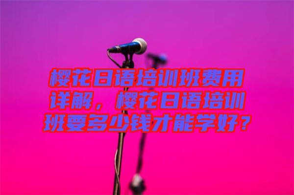櫻花日語培訓班費用詳解,櫻花日語培訓班要多少錢才能學好?