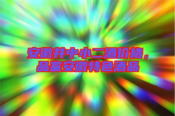 安徽井中小二酒價格，品鑒安徽特色酒品