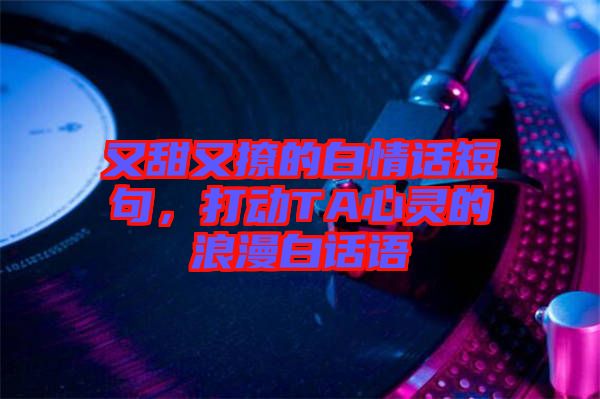 又甜又撩的白情話短句,打動TA心靈的浪漫白話語