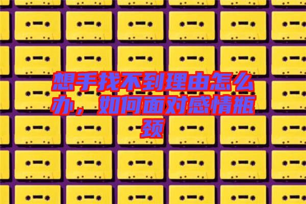 想手找不到理由怎么辦,如何面對(duì)感情瓶頸