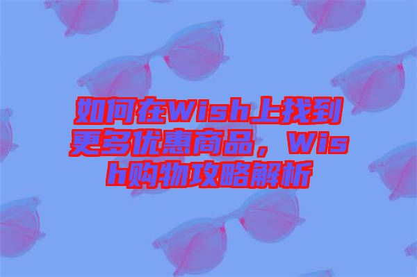 如何在Wish上找到更多優(yōu)惠商品,Wish購物攻略解析