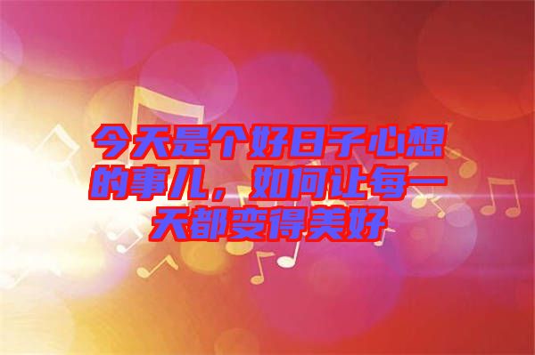 今天是個好日子心想的事兒,如何讓每一天都變得美好