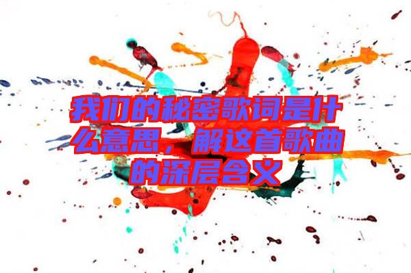我們的秘密歌詞是什么意思，解這首歌曲的深層含義