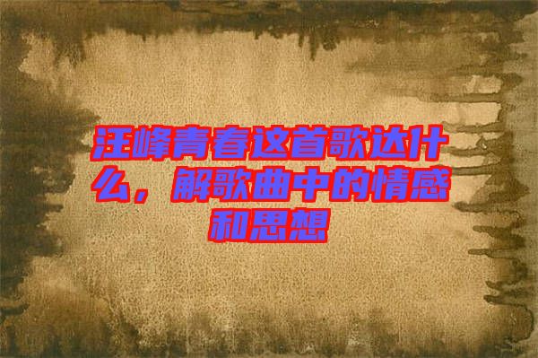 汪峰青春這首歌達(dá)什么,解歌曲中的情感和思想