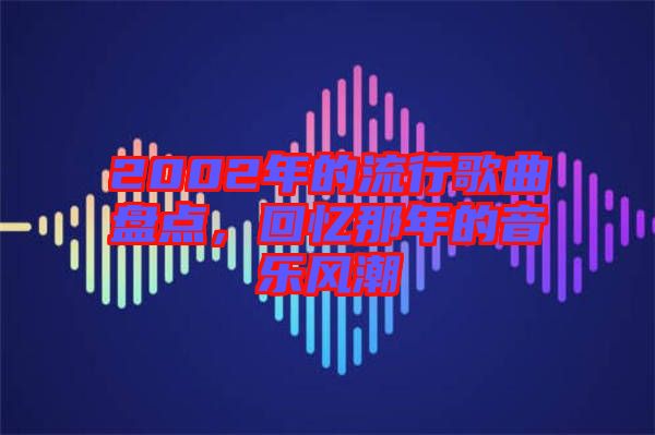 2002年的流行歌曲盤(pán)點(diǎn),回憶那年的音樂(lè)風(fēng)潮