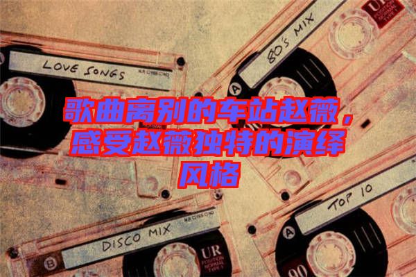 歌曲離別的車站趙薇，感受趙薇獨特的演繹風格