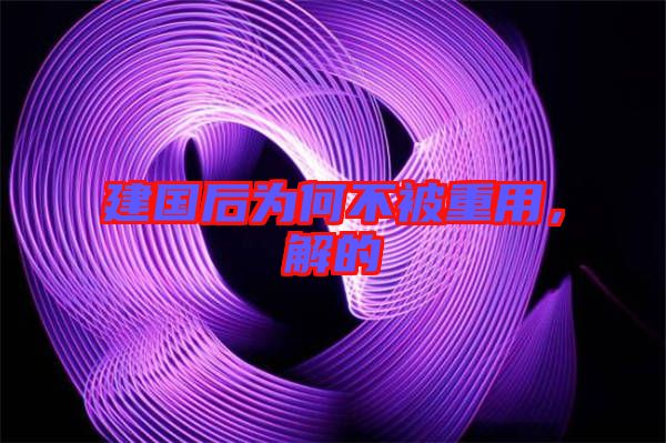 建國后為何不被重用，解的