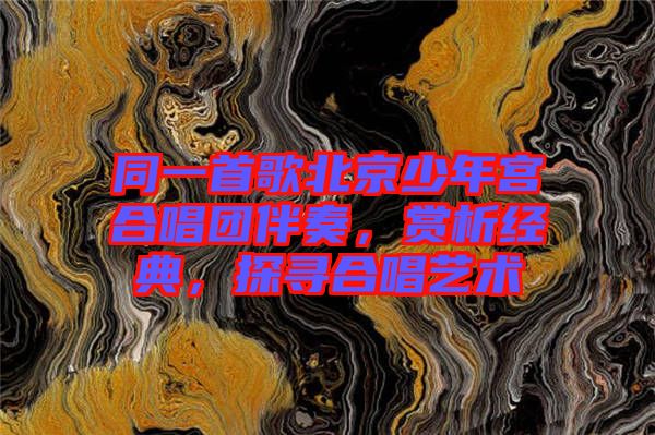 同一首歌北京少年宮合唱團伴奏,賞析經(jīng)典,探尋合唱藝術(shù)