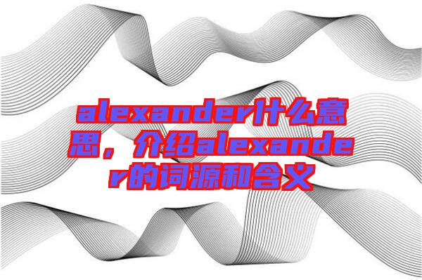 alexander什么意思，介紹alexander的詞源和含義