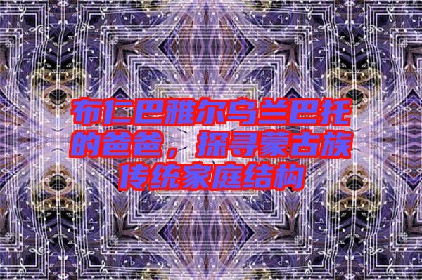 布仁巴雅爾烏蘭巴托的爸爸,探尋蒙古族傳統(tǒng)家庭結(jié)構(gòu)