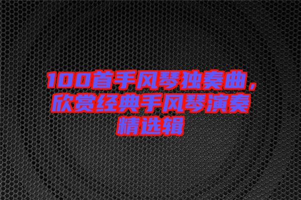 100首手風(fēng)琴獨(dú)奏曲,欣賞經(jīng)典手風(fēng)琴演奏精選輯