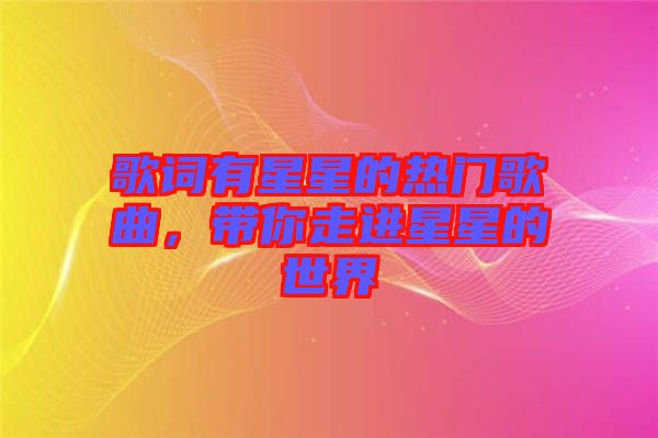 歌詞有星星的熱門歌曲,帶你走進(jìn)星星的世界
