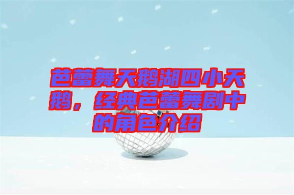 芭蕾舞天鵝湖四小天鵝，經典芭蕾舞劇中的角色介紹