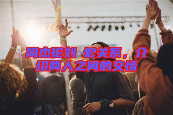 周杰倫劉畊宏關系,介紹兩人之間的交情