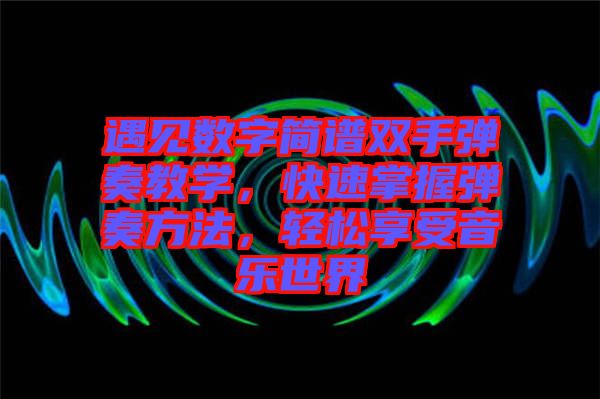 遇見數(shù)字簡譜雙手彈奏教學(xué)，快速掌握彈奏方法，輕松享受音樂世界