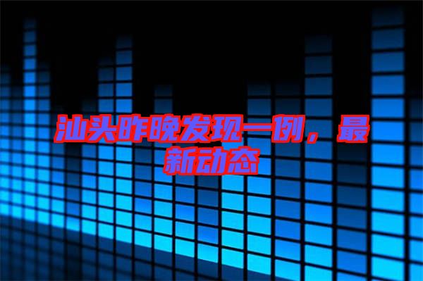 汕頭昨晚發(fā)現(xiàn)一例，最新動態(tài)