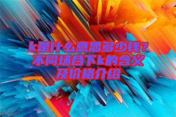 k是什么意思多少錢？不同場合下k的含義及價格介紹