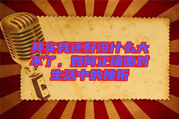 其實(shí)我還好沒什么大不了,如何正確面對(duì)生活中的挫折