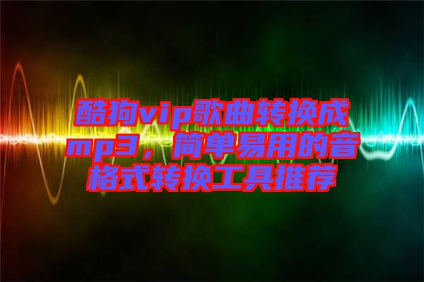 酷狗vip歌曲轉(zhuǎn)換成mp3，簡單易用的音格式轉(zhuǎn)換工具推薦