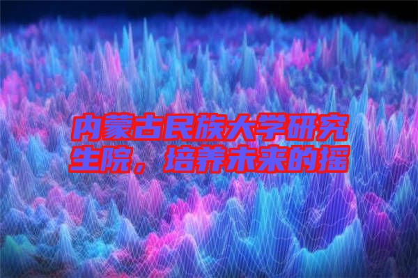 內蒙古民族大學研究生院，培養(yǎng)未來的搖