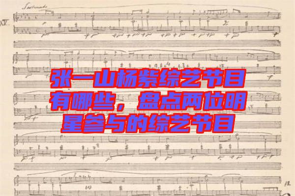 張一山楊紫綜藝節目有哪些，盤點兩位明星參與的綜藝節目