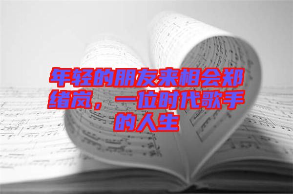 年輕的朋友來(lái)相會(huì)鄭緒嵐,一位時(shí)代歌手的人生