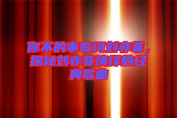 你不的事歌詞劉亦菲，探秘劉亦菲演繹的經典歌曲