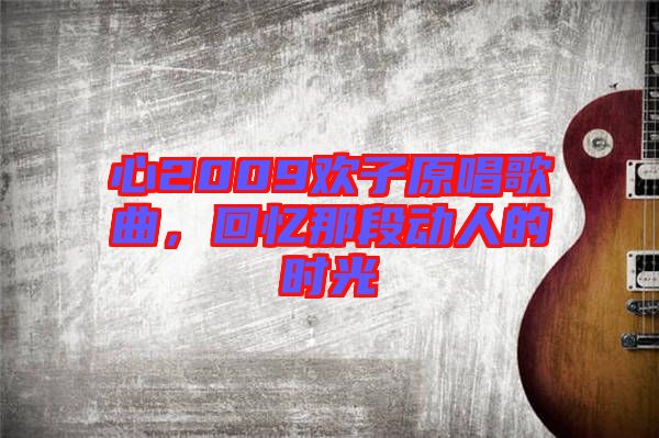 心2009歡子原唱歌曲,回憶那段動(dòng)人的時(shí)光