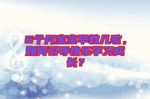 6個月寶寶早教兒歌,如何引導(dǎo)快樂學(xué)習(xí)成長?