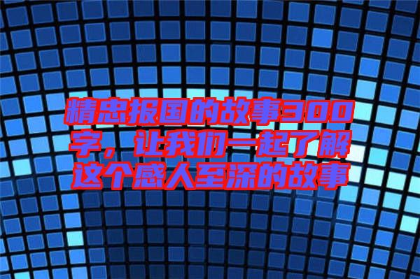 精忠報國的故事300字，讓我們一起了解這個感人至深的故事