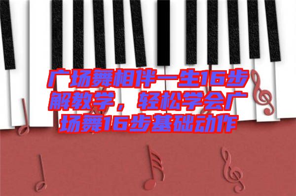 廣場舞相伴一生16步解教學(xué),輕松學(xué)會廣場舞16步基礎(chǔ)動作