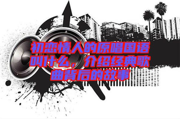 初戀情人的原唱國語叫什么,介紹經典歌曲背后的故事