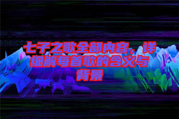 七子之歌全部?jī)?nèi)容,詳細(xì)解每首歌的含義與背景