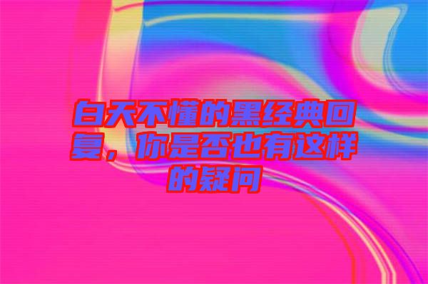 白天不懂的黑經(jīng)典回復(fù)，你是否也有這樣的疑問