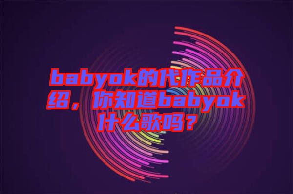 babyok的代作品介紹，你知道babyok什么歌嗎？