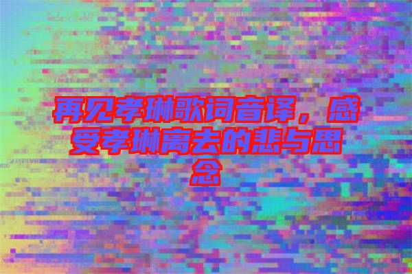 再見(jiàn)孝琳歌詞音譯,感受孝琳離去的悲與思念